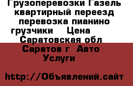 Грузоперевозки Газель,квартирный переезд,перевозка пианино,грузчики. › Цена ­ 250 - Саратовская обл., Саратов г. Авто » Услуги   